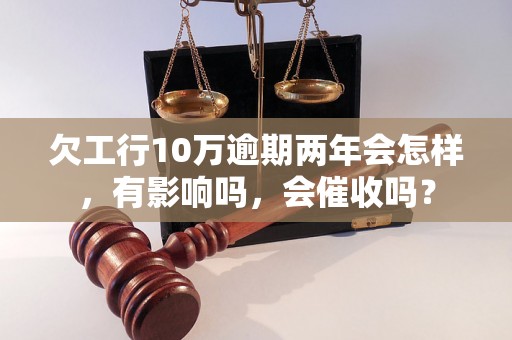 欠工行10万逾期两年会怎样，有影响吗，会催收吗？