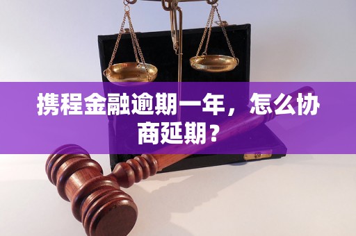 携程金融逾期一年，怎么协商延期？