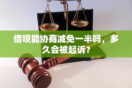 借呗能协商减免一半吗，多久会被起诉？