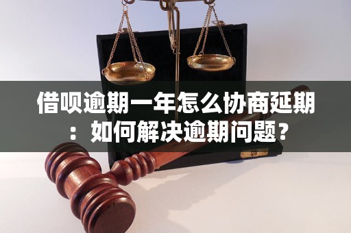 借呗逾期一年怎么协商延期：如何解决逾期问题？