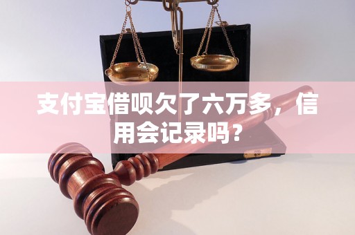 支付宝借呗欠了六万多，信用会记录吗？