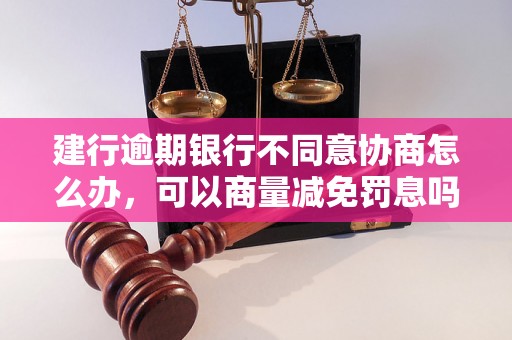 建行逾期银行不同意协商怎么办，可以商量减免罚息吗？