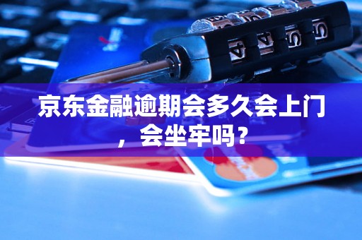 京东金融逾期会多久会上门，会坐牢吗？