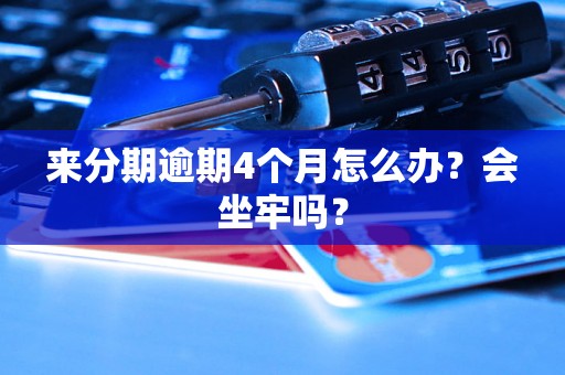 来分期逾期4个月怎么办？会坐牢吗？