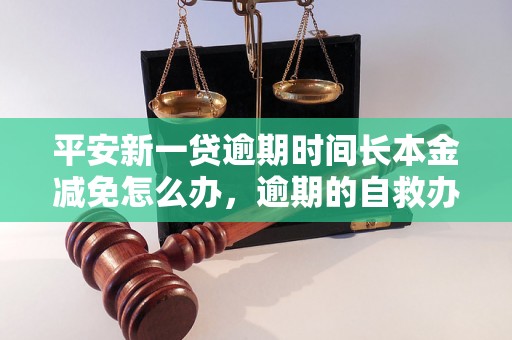 平安新一贷逾期时间长本金减免怎么办，逾期的自救办法