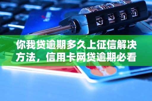 你我贷逾期多久上征信解决方法，信用卡网贷逾期必看！