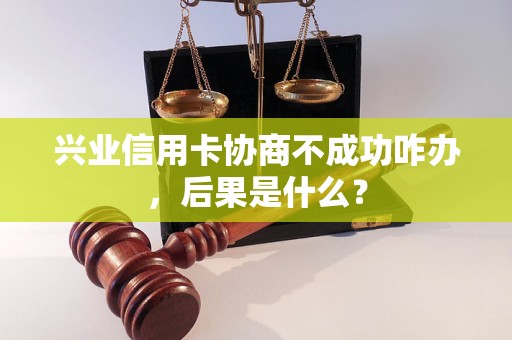 兴业信用卡协商不成功咋办，后果是什么？