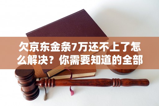 欠京东金条7万还不上了怎么解决？你需要知道的全部解决方法