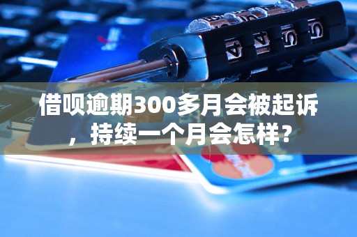 借呗逾期300多月会被起诉，持续一个月会怎样？