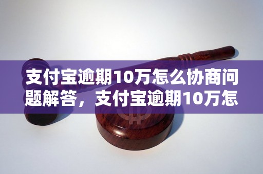 支付宝逾期10万怎么协商问题解答，支付宝逾期10万怎么协商如何处理