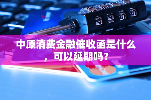 中原消费金融催收函是什么，可以延期吗？