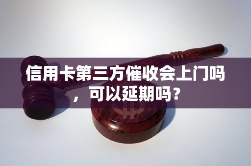 信用卡第三方催收会上门吗，可以延期吗？