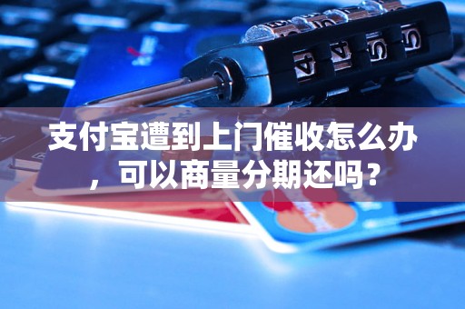 支付宝遭到上门催收怎么办，可以商量分期还吗？