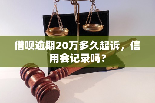 借呗逾期20万多久起诉，信用会记录吗？