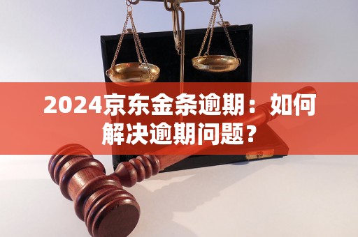 2024京东金条逾期：如何解决逾期问题？