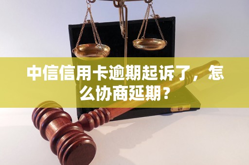 中信信用卡逾期起诉了，怎么协商延期？