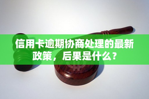 信用卡逾期协商处理的最新政策，后果是什么？