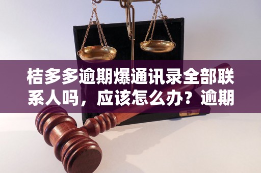 桔多多逾期爆通讯录全部联系人吗，应该怎么办？逾期问题解决办法