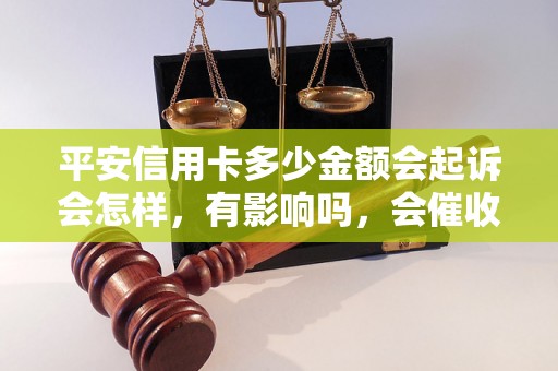 平安信用卡多少金额会起诉会怎样，有影响吗，会催收吗？