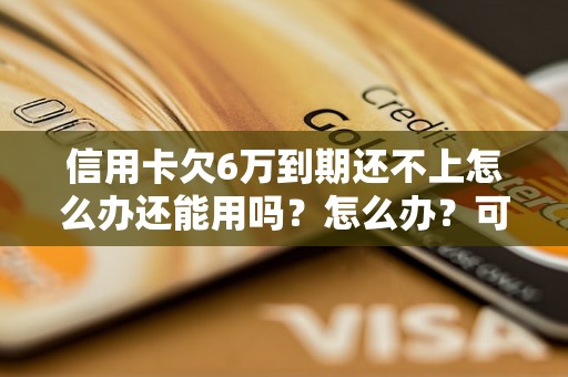 信用卡欠6万到期还不上怎么办还能用吗？怎么办？可以协商还本金吗？