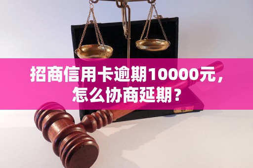 招商信用卡逾期10000元，怎么协商延期？