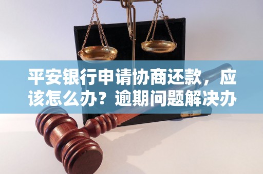 平安银行申请协商还款，应该怎么办？逾期问题解决办法