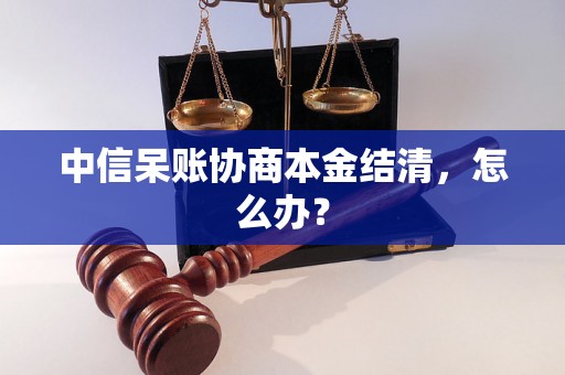 中信呆账协商本金结清，怎么办？