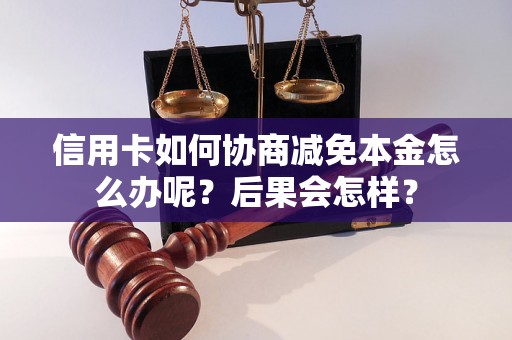 信用卡如何协商减免本金怎么办呢？后果会怎样？