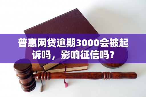 普惠网贷逾期3000会被起诉吗，影响征信吗？