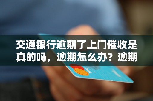 交通银行逾期了上门催收是真的吗，逾期怎么办？逾期影响与利息了解！