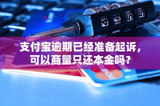 支付宝逾期已经准备起诉，可以商量只还本金吗？