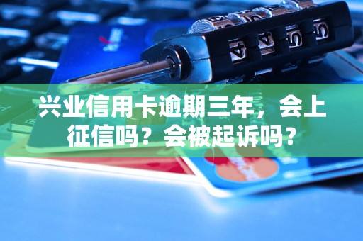 兴业信用卡逾期三年，会上征信吗？会被起诉吗？