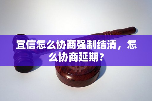 宜信怎么协商强制结清，怎么协商延期？