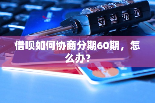 借呗如何协商分期60期，怎么办？