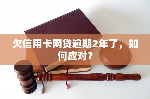 欠信用卡网贷逾期2年了，如何应对？