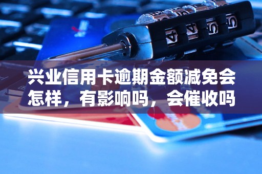 兴业信用卡逾期金额减免会怎样，有影响吗，会催收吗？