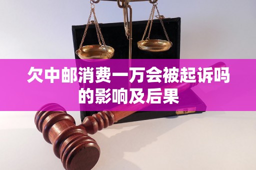 欠中邮消费一万会被起诉吗的影响及后果