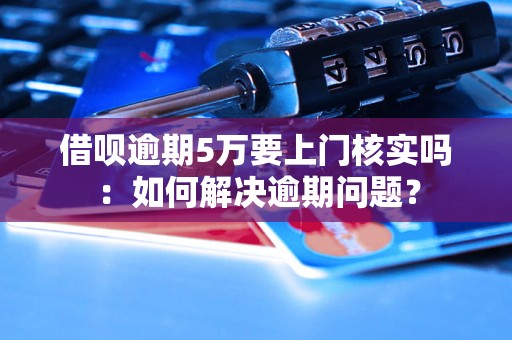 借呗逾期5万要上门核实吗：如何解决逾期问题？