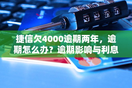 捷信欠4000逾期两年，逾期怎么办？逾期影响与利息了解！