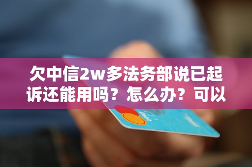 欠中信2w多法务部说已起诉还能用吗？怎么办？可以协商还本金吗？