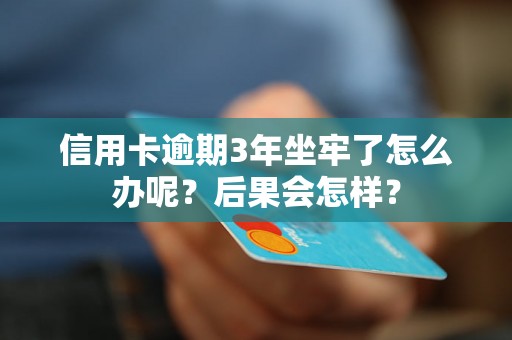 信用卡逾期3年坐牢了怎么办呢？后果会怎样？