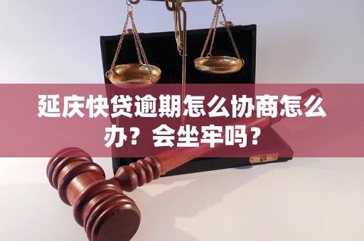 延庆快贷逾期怎么协商怎么办？会坐牢吗？