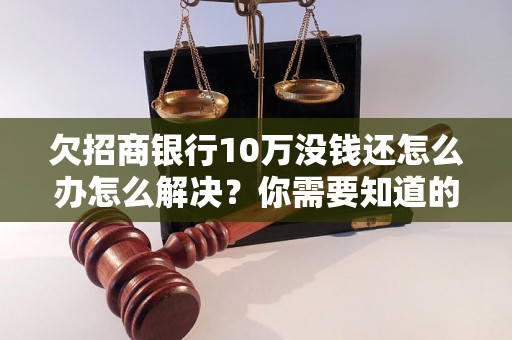 欠招商银行10万没钱还怎么办怎么解决？你需要知道的全部解决方法