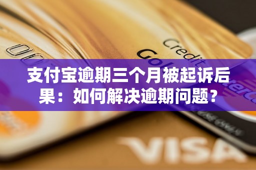 支付宝逾期三个月被起诉后果：如何解决逾期问题？