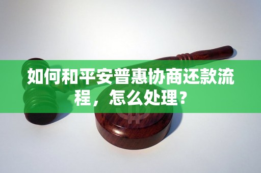 如何和平安普惠协商还款流程，怎么处理？