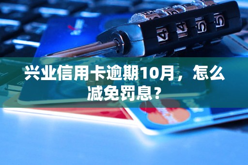 兴业信用卡逾期10月，怎么减免罚息？