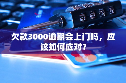 欠款3000逾期会上门吗，应该如何应对？