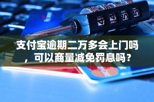 支付宝逾期二万多会上门吗，可以商量减免罚息吗？