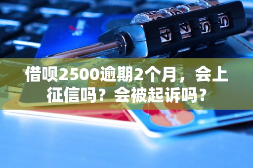 借呗2500逾期2个月，会上征信吗？会被起诉吗？