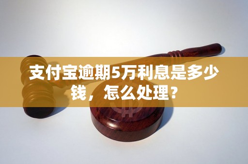 支付宝逾期5万利息是多少钱，怎么处理？